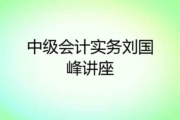 中级会计实务刘国峰讲座