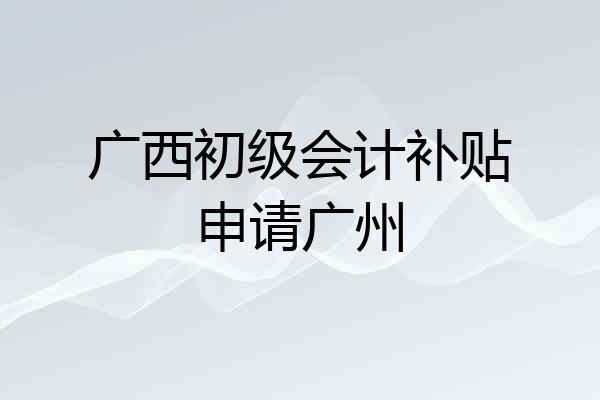 广西初级会计补贴申请广州