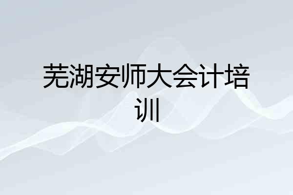 芜湖安师大会计培训