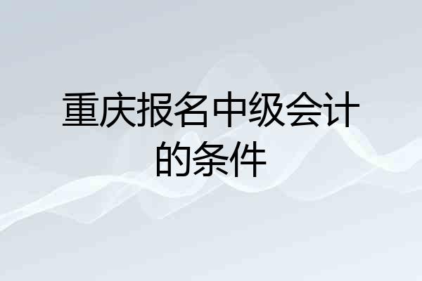 重庆报名中级会计的条件