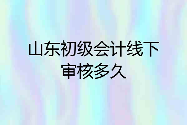 山东初级会计线下审核多久