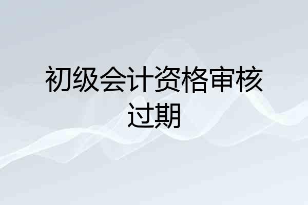 初级会计资格审核过期