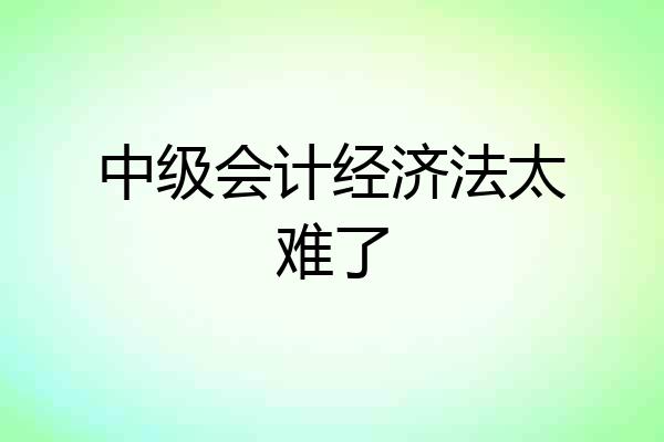 中级会计经济法太难了