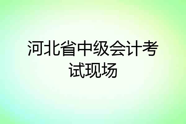 河北省中级会计考试现场