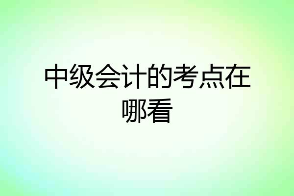 中级会计的考点在哪看