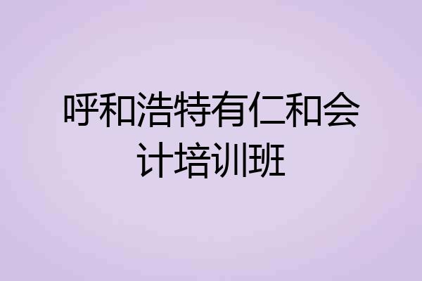 呼和浩特有仁和会计培训班