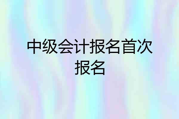 中级会计报名首次报名
