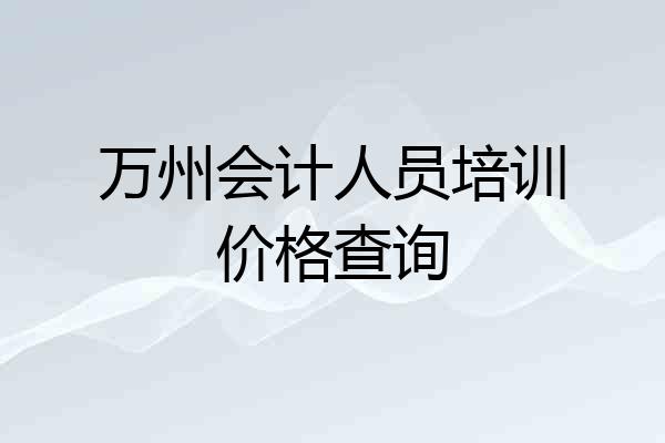 万州会计人员培训价格查询