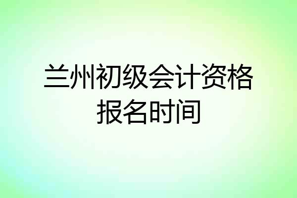 兰州初级会计资格报名时间