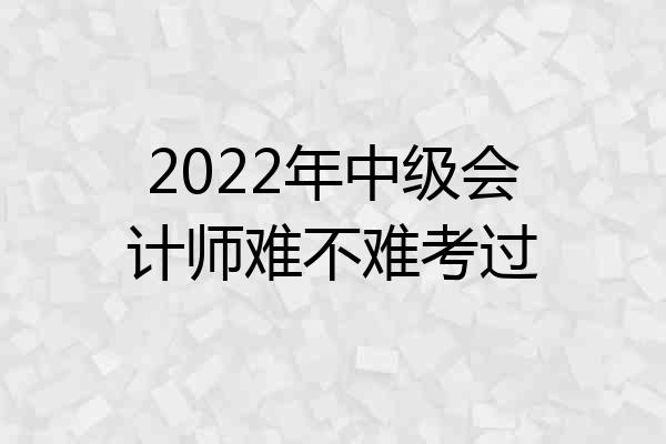 2022年中级会计师难不难考过