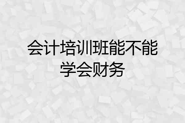 会计培训班能不能学会财务