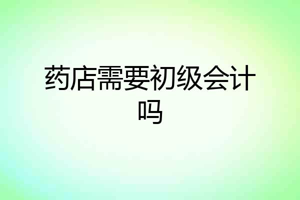 药店需要初级会计吗