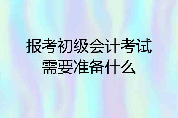 报考初级会计考试需要准备什么
