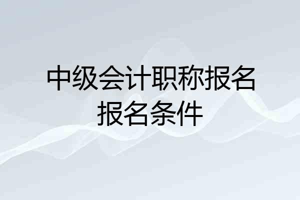 中级会计职称报名报名条件