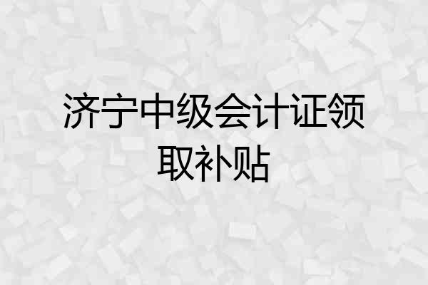 济宁中级会计证领取补贴
