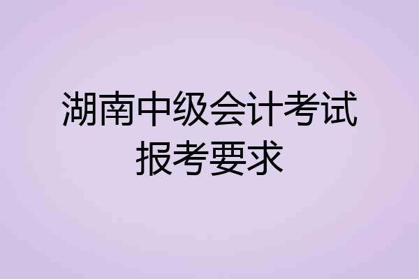 湖南中级会计考试报考要求