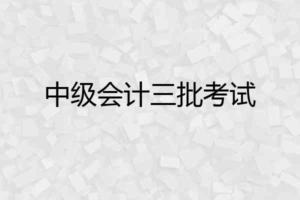 中级会计三批考试