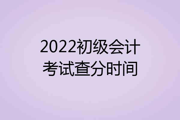 2022初级会计考试查分时间