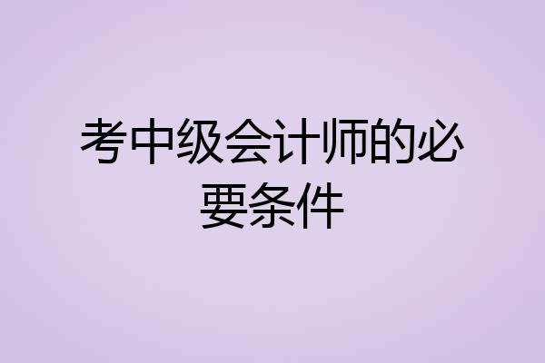 考中级会计师的必要条件