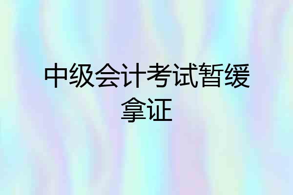 中级会计考试暂缓拿证
