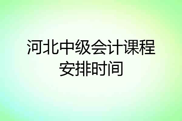 河北中级会计课程安排时间