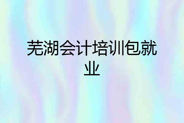 芜湖会计培训包就业