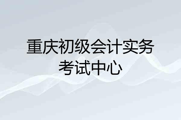 重庆初级会计实务考试中心