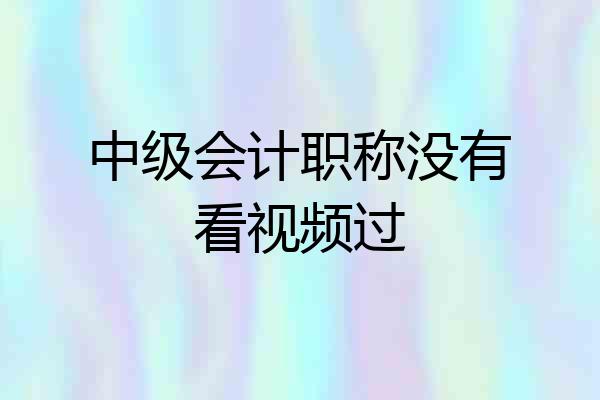 中级会计职称没有看视频过