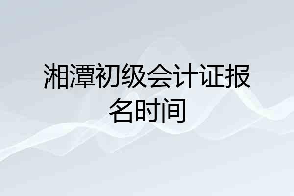湘潭初级会计证报名时间
