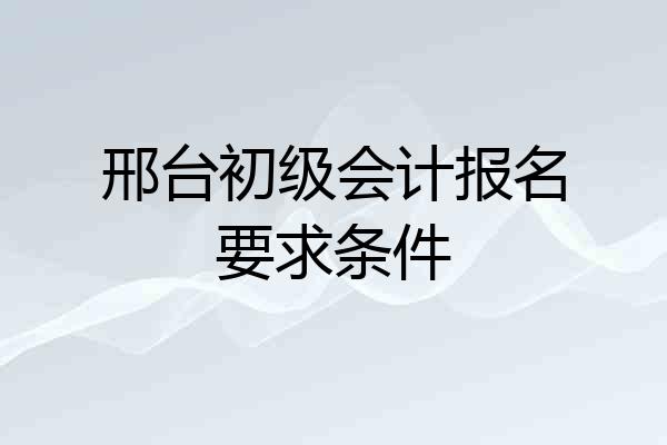 邢台初级会计报名要求条件