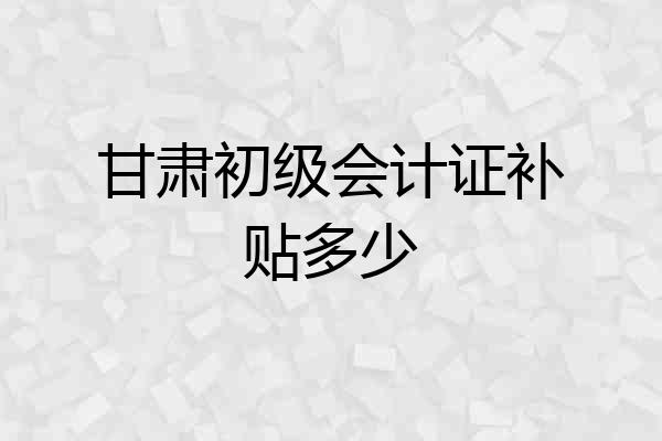 甘肃初级会计证补贴多少