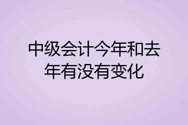 中级会计今年和去年有没有变化