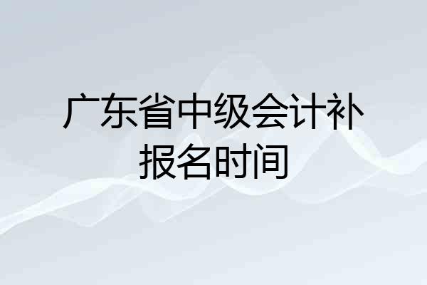 广东省中级会计补报名时间