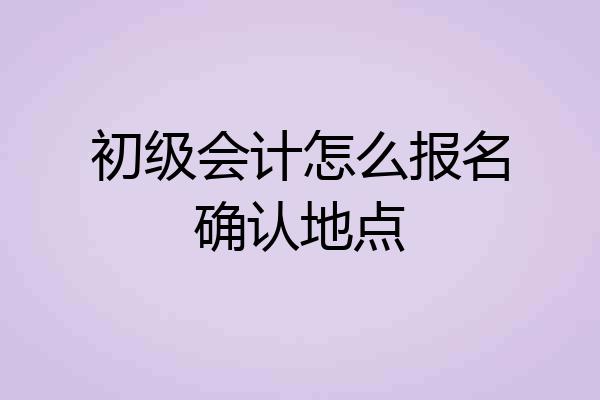 初级会计怎么报名确认地点