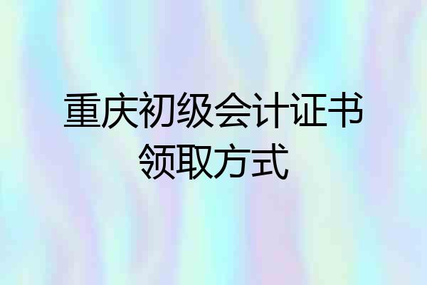 重庆初级会计证书领取方式