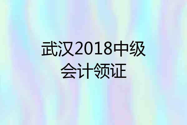 武汉2018中级会计领证