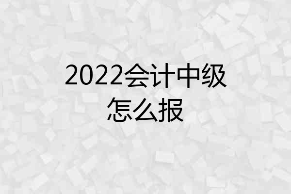 2022会计中级怎么报