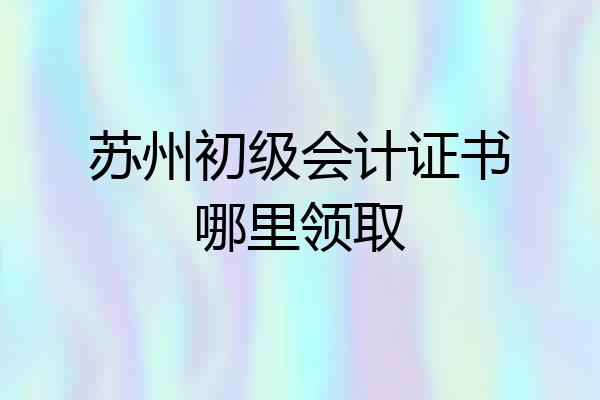 苏州初级会计证书哪里领取