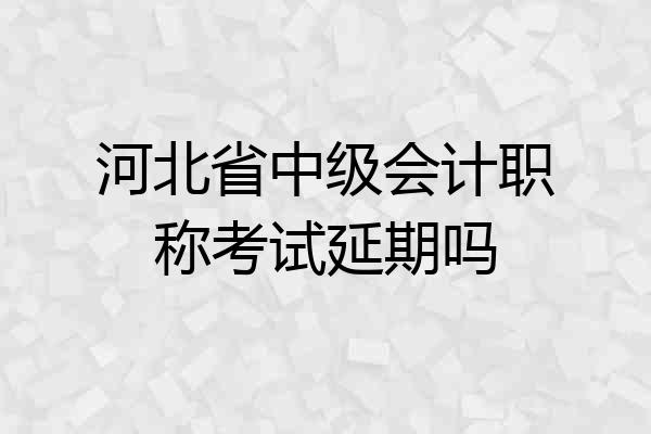 河北省中级会计职称考试延期吗