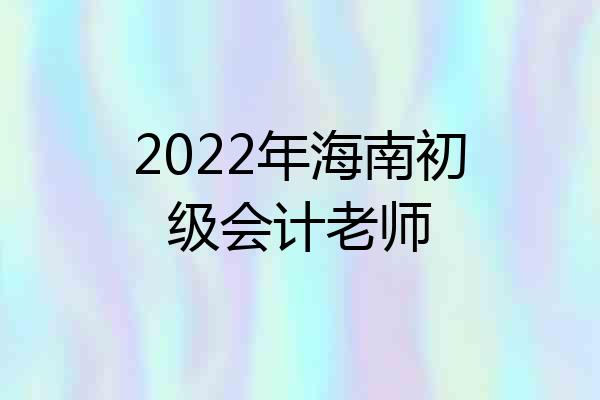 2022年海南初级会计老师
