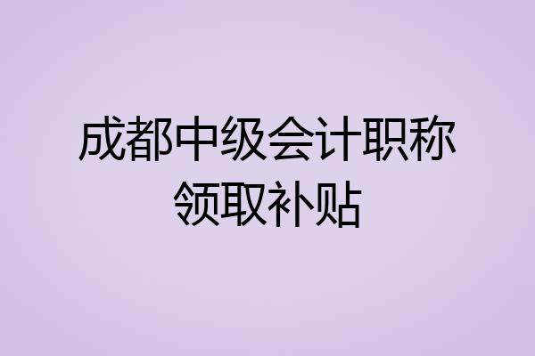成都中级会计职称领取补贴
