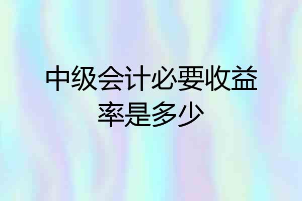 中级会计必要收益率是多少