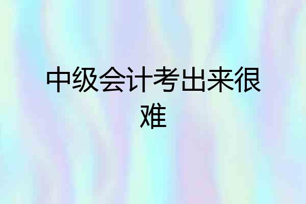 中级会计考出来很难