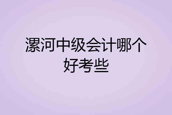 漯河中级会计哪个好考些