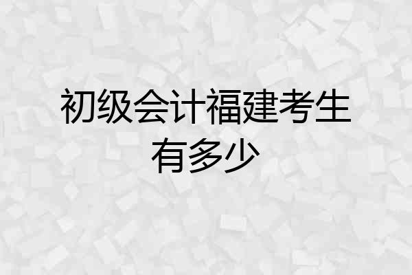 初级会计福建考生有多少