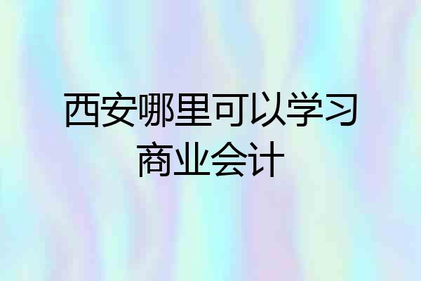 西安哪里可以学习商业会计