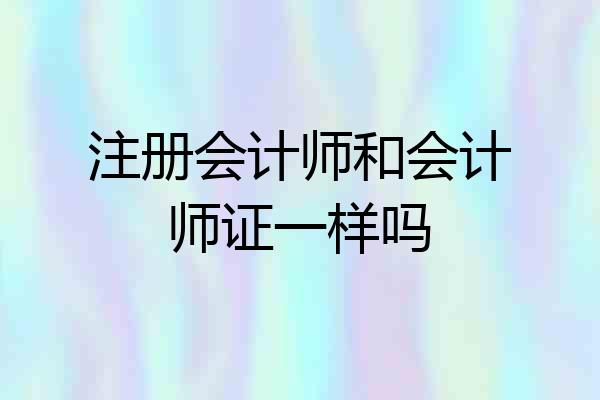 注册会计师和会计师证一样吗