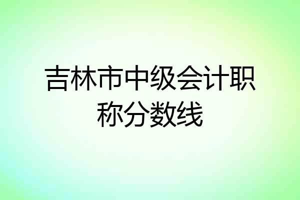 吉林市中级会计职称分数线