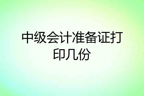 中级会计准备证打印几份
