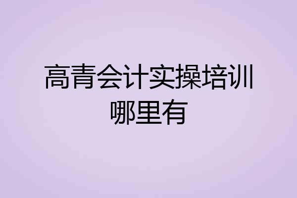 高青会计实操培训哪里有